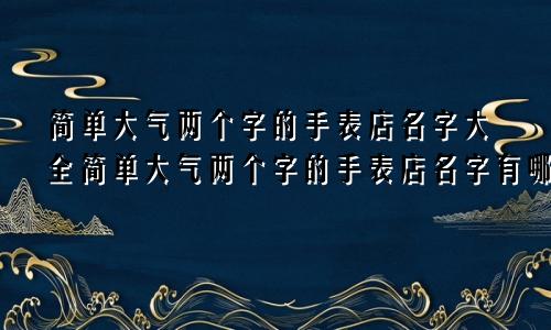 简单大气两个字的手表店名字大全简单大气两个字的手表店名字有哪些