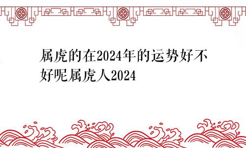 属虎的在2024年的运势好不好呢属虎人2024