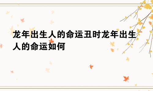 龙年出生人的命运丑时龙年出生人的命运如何