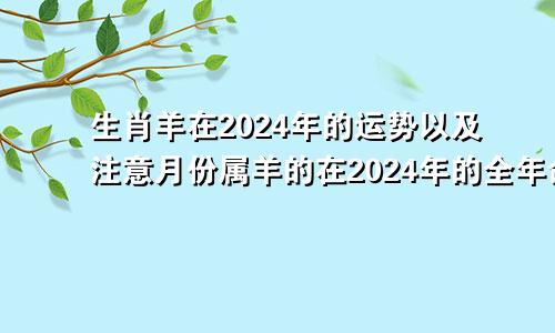 生肖羊在2024年的运势以及注意月份属羊的在2024年的全年命运如何