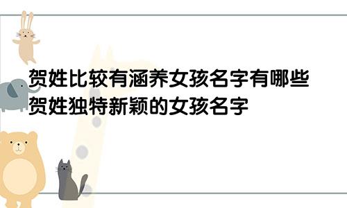 贺姓比较有涵养女孩名字有哪些贺姓独特新颖的女孩名字