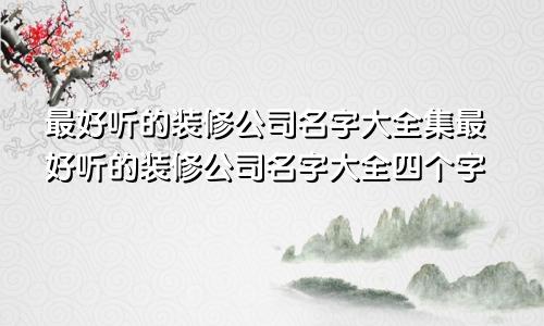 最好听的装修公司名字大全集最好听的装修公司名字大全四个字