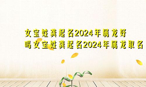 女宝姓龚起名2024年属龙好吗女宝姓龚起名2024年属龙取名