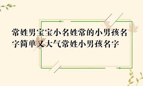 常姓男宝宝小名姓常的小男孩名字简单又大气常姓小男孩名字