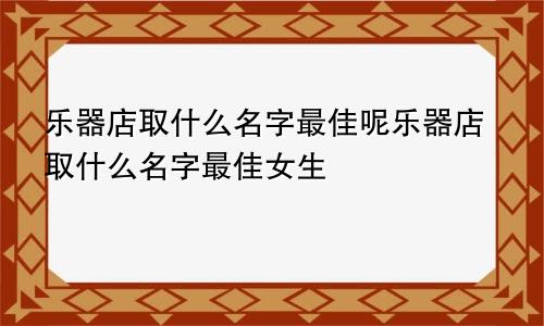 乐器店取什么名字最佳呢乐器店取什么名字最佳女生