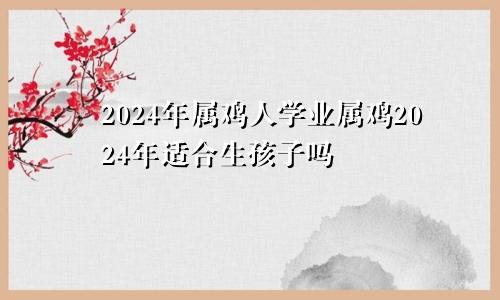 2024年属鸡人学业属鸡2024年适合生孩子吗