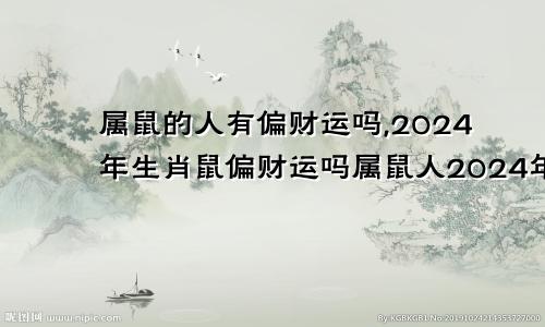 属鼠的人有偏财运吗,2024年生肖鼠偏财运吗属鼠人2024年全年运势详解