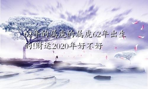 62年的属虎的属虎62年出生的!财运2020年好不好