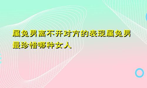 属兔男离不开对方的表现属兔男最珍惜哪种女人