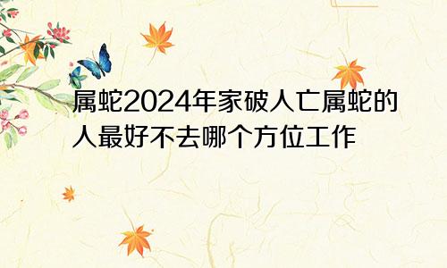 属蛇2024年家破人亡属蛇的人最好不去哪个方位工作