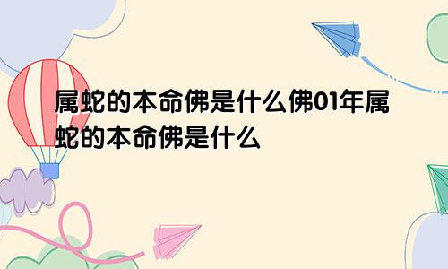 属蛇的本命佛是什么佛01年属蛇的本命佛是什么