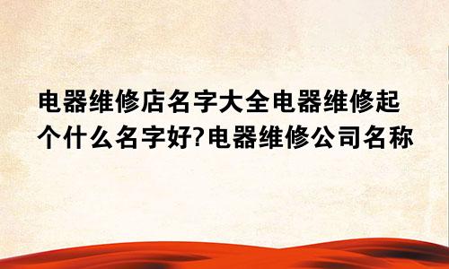 电器维修店名字大全电器维修起个什么名字好?电器维修公司名称