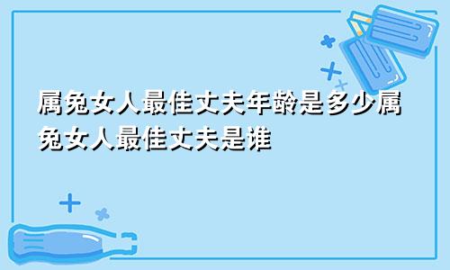 属兔女人最佳丈夫年龄是多少属兔女人最佳丈夫是谁