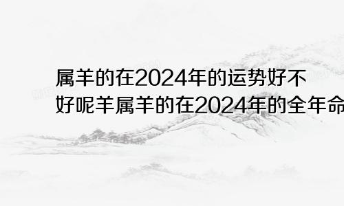 属羊的在2024年的运势好不好呢羊属羊的在2024年的全年命运如何