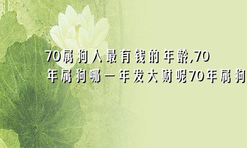 70属狗人最有钱的年龄,70年属狗哪一年发大财呢70年属狗的一生哪年财运如何