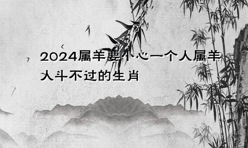 2024属羊要小心一个人属羊人斗不过的生肖