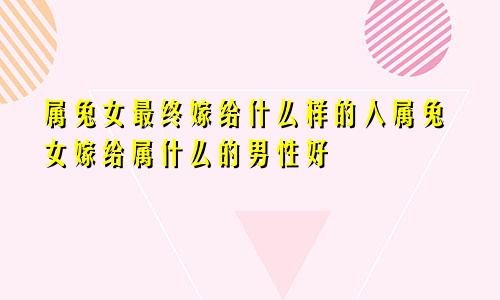 属兔女最终嫁给什么样的人属兔女嫁给属什么的男性好