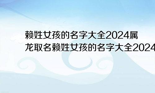 赖姓女孩的名字大全2024属龙取名赖姓女孩的名字大全2024属龙宝宝