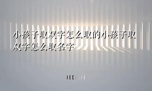 小孩子取双字怎么取的小孩子取双字怎么取名字