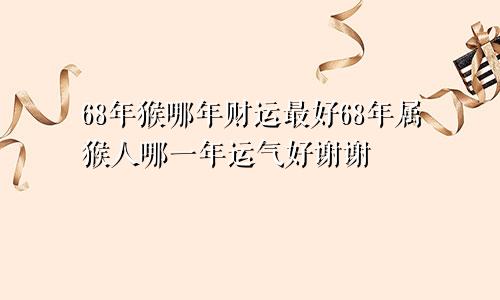 68年猴哪年财运最好68年属猴人哪一年运气好谢谢