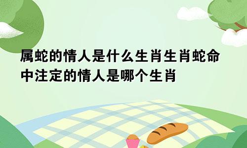 属蛇的情人是什么生肖生肖蛇命中注定的情人是哪个生肖