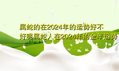 属蛇的在2024年的运势好不好呢属蛇人在2024年的全年运势