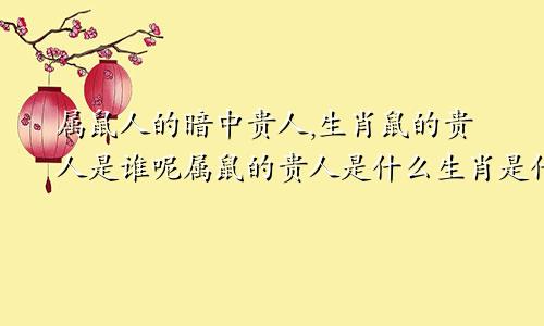 属鼠人的暗中贵人,生肖鼠的贵人是谁呢属鼠的贵人是什么生肖是什么