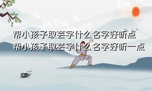 帮小孩子取芸字什么名字好听点帮小孩子取芸字什么名字好听一点