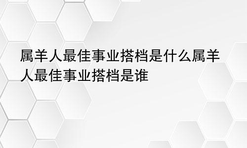 属羊人最佳事业搭档是什么属羊人最佳事业搭档是谁