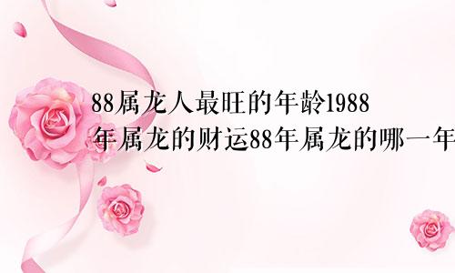 88属龙人最旺的年龄1988年属龙的财运88年属龙的哪一年财运好