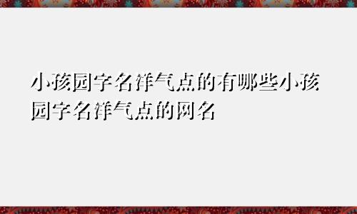 小孩园字名洋气点的有哪些小孩园字名洋气点的网名