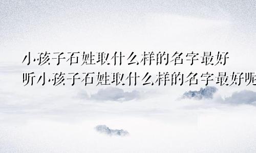 小孩子石姓取什么样的名字最好听小孩子石姓取什么样的名字最好呢