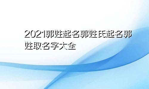 2021郭姓起名郭姓氏起名郭姓取名字大全