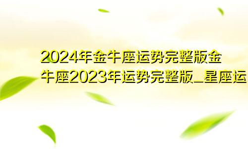 2024年金牛座运势完整版金牛座2023年运势完整版_星座运