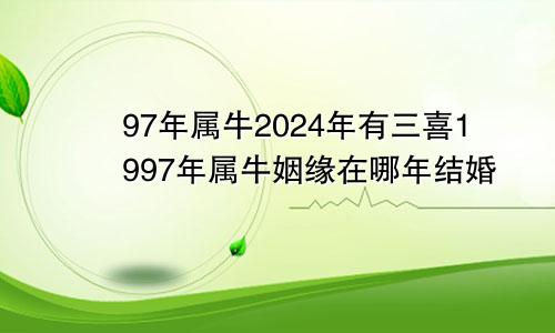 97年属牛2024年有三喜1997年属牛姻缘在哪年结婚