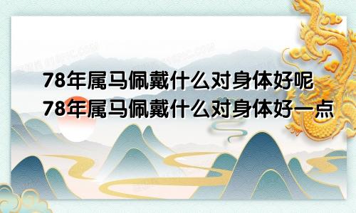 78年属马佩戴什么对身体好呢78年属马佩戴什么对身体好一点