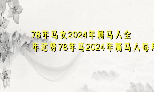 78年马女2024年属马人全年运势78年马2024年属马人每月运势