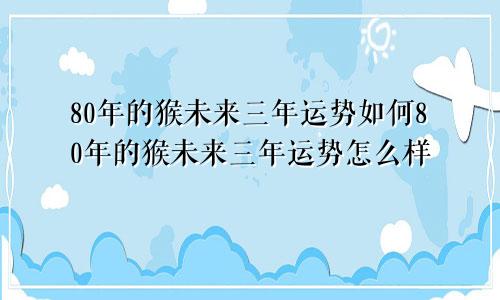 80年的猴未来三年运势如何80年的猴未来三年运势怎么样