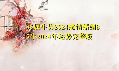 85属牛男2024感情婚姻85牛2024年运势完整版