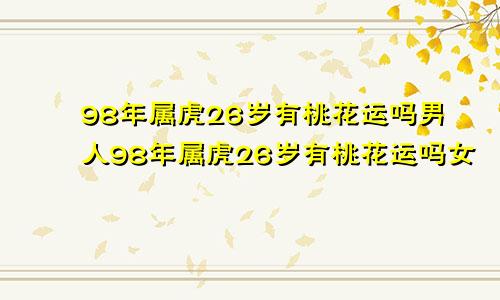 98年属虎26岁有桃花运吗男人98年属虎26岁有桃花运吗女