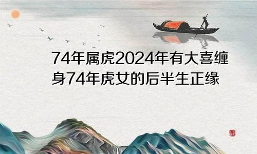 74年属虎2024年有大喜缠身74年虎女的后半生正缘