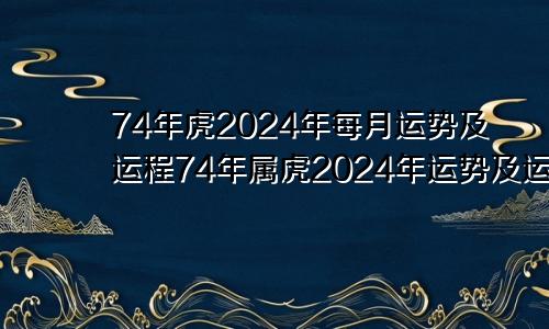 74年虎2024年每月运势及运程74年属虎2024年运势及运程