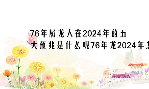 76年属龙人在2024年的五大预兆是什么呢76年龙2024年怎么样