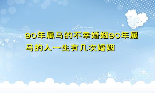 90年属马的不幸婚姻90年属马的人一生有几次婚姻