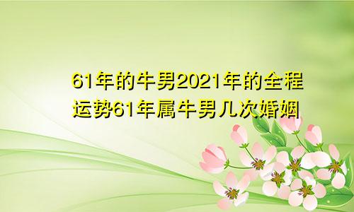 61年的牛男2021年的全程运势61年属牛男几次婚姻