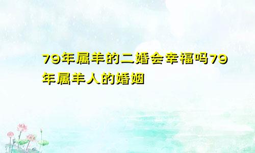 79年属羊的二婚会幸福吗79年属羊人的婚姻