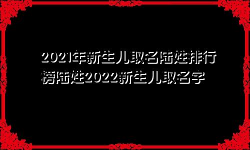 2021年新生儿取名陆姓排行榜陆姓2022新生儿取名字