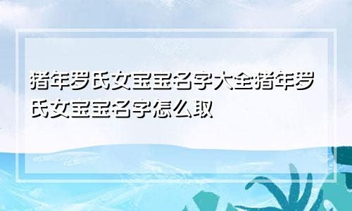 猪年罗氏女宝宝名字大全猪年罗氏女宝宝名字怎么取