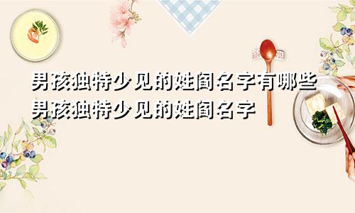 男孩独特少见的姓阎名字有哪些男孩独特少见的姓阎名字