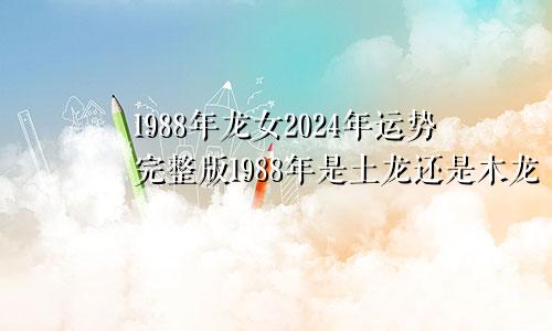 1988年龙女2024年运势完整版1988年是土龙还是木龙